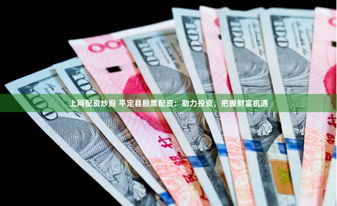 上网配资炒股 平定县股票配资：助力投资，把握财富机遇