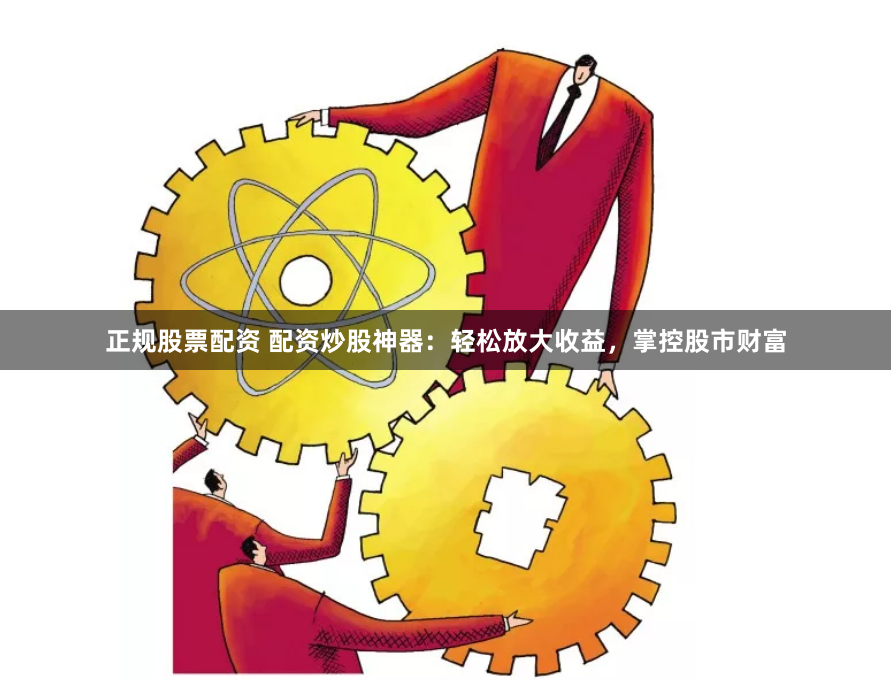 正规股票配资 配资炒股神器：轻松放大收益，掌控股市财富