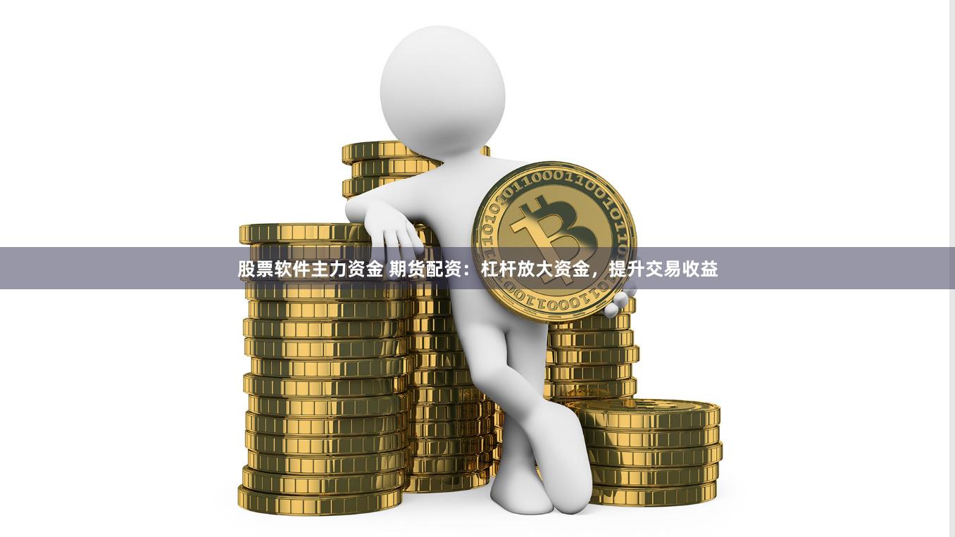 股票软件主力资金 期货配资：杠杆放大资金，提升交易收益