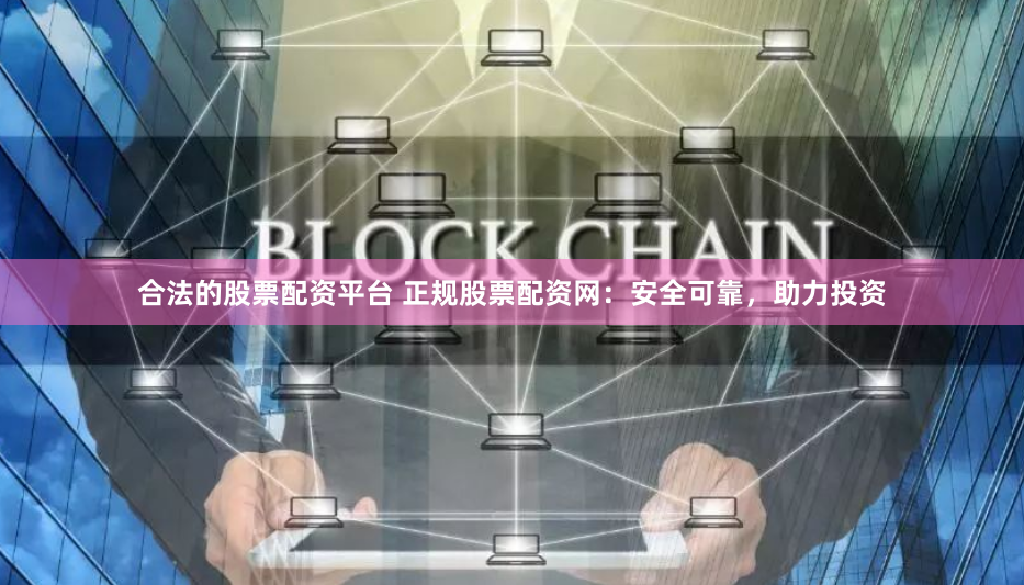 合法的股票配资平台 正规股票配资网：安全可靠，助力投资