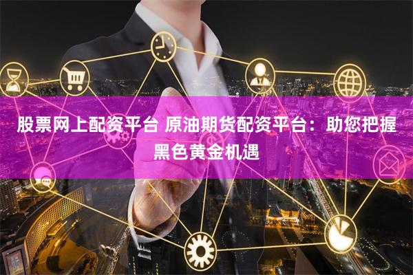 股票网上配资平台 原油期货配资平台：助您把握黑色黄金机遇