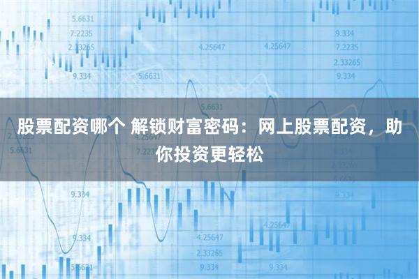 股票配资哪个 解锁财富密码：网上股票配资，助你投资更轻松