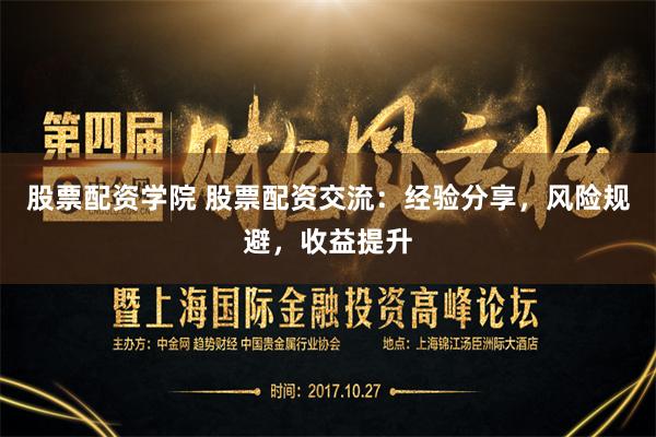 股票配资学院 股票配资交流：经验分享，风险规避，收益提升