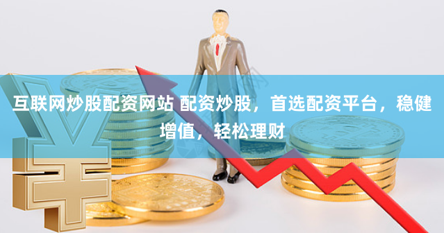 互联网炒股配资网站 配资炒股，首选配资平台，稳健增值，轻松理财