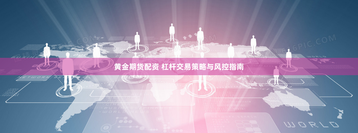 黄金期货配资 杠杆交易策略与风控指南