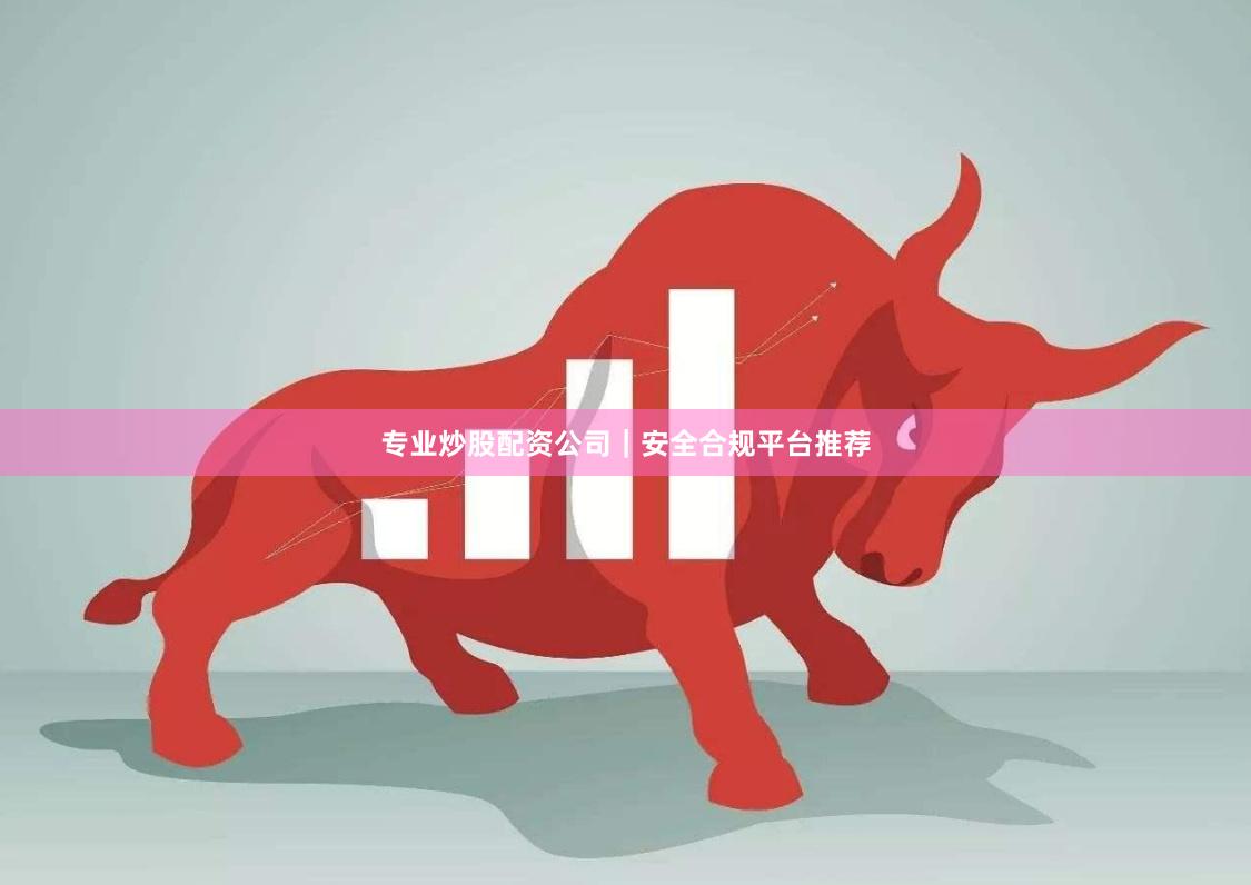 专业炒股配资公司｜安全合规平台推荐