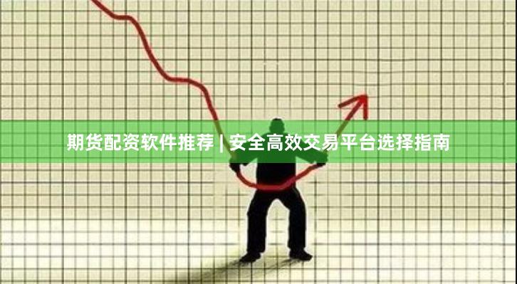 期货配资软件推荐 | 安全高效交易平台选择指南
