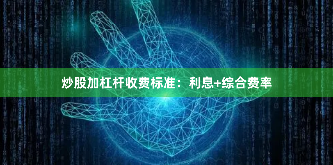 炒股加杠杆收费标准：利息+综合费率