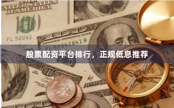 股票配资平台排行，正规低息推荐