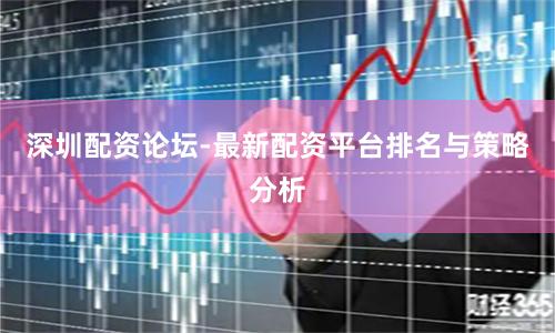 深圳配资论坛-最新配资平台排名与策略分析
