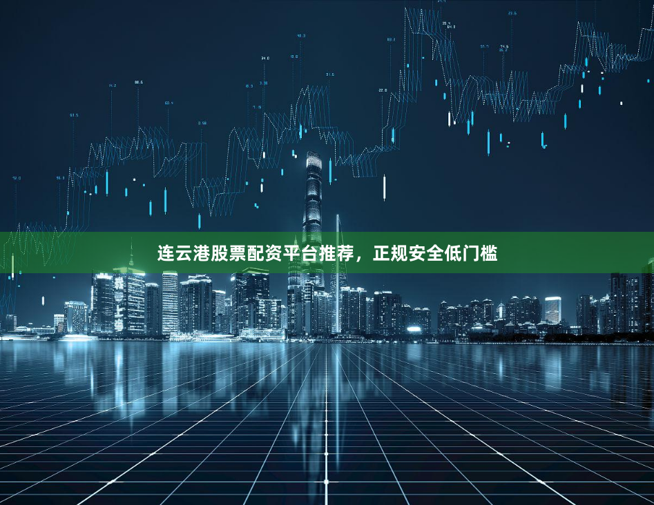 连云港股票配资平台推荐，正规安全低门槛