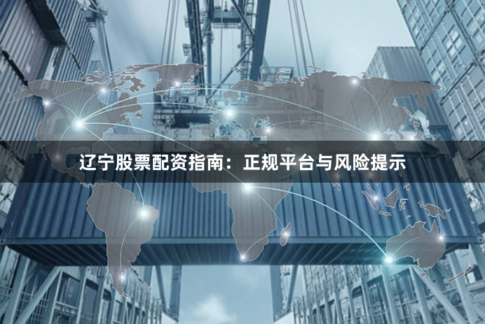 辽宁股票配资指南：正规平台与风险提示