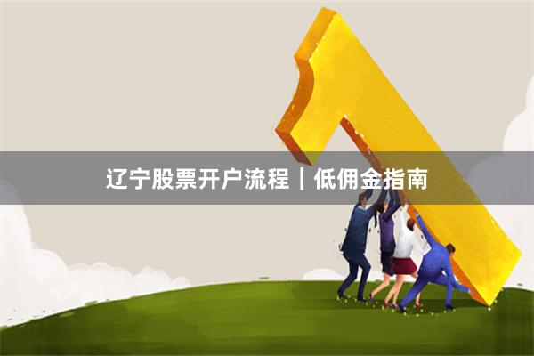 辽宁股票开户流程｜低佣金指南